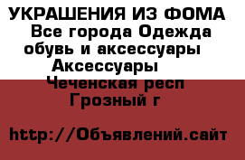 УКРАШЕНИЯ ИЗ ФОМА - Все города Одежда, обувь и аксессуары » Аксессуары   . Чеченская респ.,Грозный г.